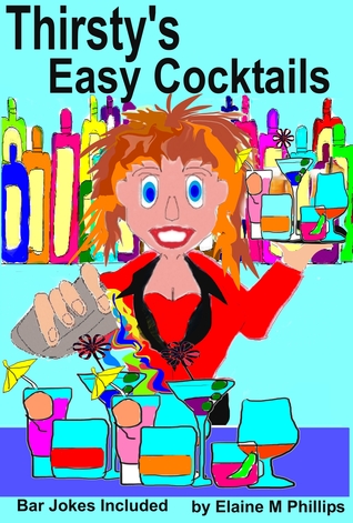Read Online Thirsty's Easy Cocktails: A Collection of Simple Recipes, No Fancy Stuff Required. No Shakers, No Strainers, No Blenders, No Measuring Cups, Just Easy Peasy!! Let Me Say That Again, Easy Peasy! - Elaine M. Phillips file in PDF