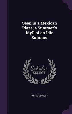 Download Seen in a Mexican Plaza; A Summer's Idyll of an Idle Summer - George F Weeks file in PDF