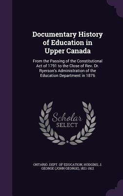 Full Download Documentary History of Education in Upper Canada: From the Passing of the Constitutional Act of 1791 to the Close of REV. Dr. Ryerson's Administration of the Education Department in 1876 - John George Hodgins file in PDF
