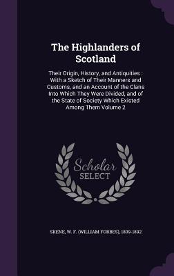 Download The Highlanders of Scotland: Their Origin, History, and Antiquities: With a Sketch of Their Manners and Customs, and an Account of the Clans Into Which They Were Divided, and of the State of Society Which Existed Among Them Volume 2 - W F (William Forbes) 1809-1892 Skene file in PDF