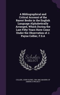 Full Download A Bibliographical and Critical Account of the Rarest Books in the English Language Alphabetically Arranged, Which During the Last Fifty Years Have Come Under the Observation of J. Payne Collier, F.S.a - John Payne Collier file in PDF