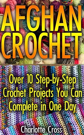 Read Online Afghan Crochet: Over 10 Step-by-Step Crochet Projects You Can Complete in One Day: ( Baby, Crochet Accessories, Crochet Patterns, Crochet Books, Easy Crochet  Crocheting For Babies, Crochet Patterns) - Charlotte Cross | ePub