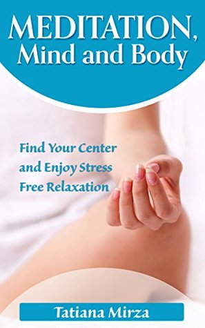 Download Meditation, Mind and Body: Find Your Center and Enjoy Stress Free Relaxation (Meditation, Mindfulness, Zen) - Tatiana Mirza | PDF