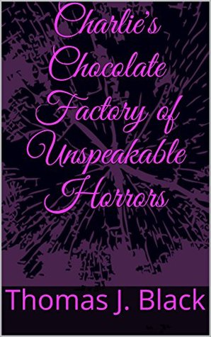 Read Online Charlie's Chocolate Factory of Unspeakable Horrors - Thomas J. Black file in PDF
