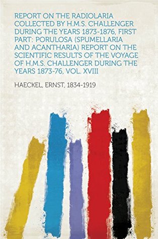 Read Online Report on the Radiolaria Collected by H.M.S. Challenger During the Years 1873-1876, First Part: Porulosa (Spumellaria and Acantharia) Report on the Scientific  During the Years 1873-76, Vol. XVIII - Ernst Haeckel | PDF