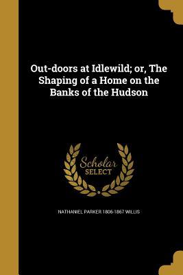 Read Online Out-Doors at Idlewild; Or, the Shaping of a Home on the Banks of the Hudson - Nathaniel Parker Willis file in PDF