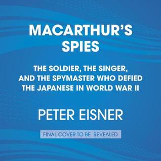 Full Download Macarthur's Spies: The Soldier, the Singer, and the Spymaster Who Defied the Japanese in World War II - Peter Eisner | PDF