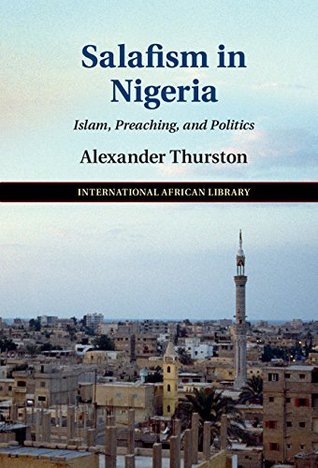 Full Download Salafism in Nigeria: Islam, Preaching, and Politics (The International African Library) - Alexander Thurston | ePub