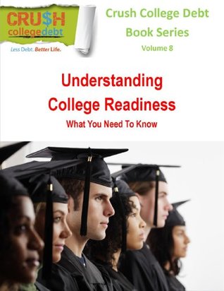 Read Understanding College Readiness - What You Need To Know (5 Minute College Advisor Series Book 8) - LLC Crush College Debt file in PDF