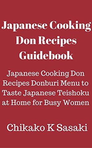 Read Japanese Cooking Don Recipes Guidebook: Japanese Cooking Don Recipes Donburi Menu to Taste Japanese Teishoku at Home for Busy Women - Chikako K Sasaki | PDF