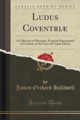 Read Ludus Coventri�: A Collection of Mysteries, Formerly Represented at Coventry on the Feast of Corpus Christi (Classic Reprint) - J.O. Halliwell-Phillipps | PDF