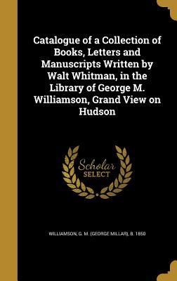 Full Download Catalogue of a Collection of Books, Letters and Manuscripts Written by Walt Whitman, in the Library of George M. Williamson, Grand View on Hudson - George M. Williamson file in PDF