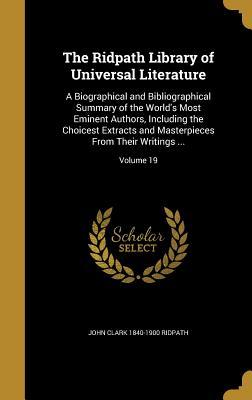 Read Online The Ridpath Library of Universal Literature: A Biographical and Bibliographical Summary of the World's Most Eminent Authors, Including the Choicest Extracts and Masterpieces from Their Writings ; Volume 19 - John Clark Ridpath file in PDF