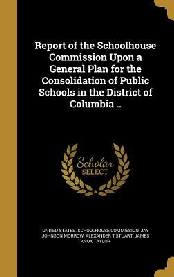 Download Report of the Schoolhouse Commission Upon a General Plan for the Consolidation of Public Schools in the District of Columbia .. - Jay Johnson Morrow | ePub