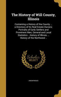 Read The History of Will County, Illinois: Containing a History of the County  a Directory of Its Real Estate Owners; Portraits of Early Settlers and Prominent Men; General and Local Statistics History of Illinois  History of the Northwest .. - Anonymous | PDF
