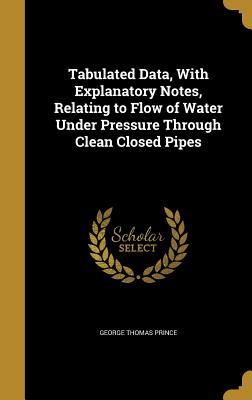 Read Online Tabulated Data, with Explanatory Notes, Relating to Flow of Water Under Pressure Through Clean Closed Pipes - George Thomas Prince | PDF
