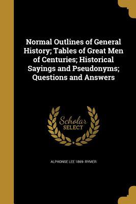 Read Online Normal Outlines of General History; Tables of Great Men of Centuries; Historical Sayings and Pseudonyms; Questions and Answers - Alphonso Lee Rymer | PDF