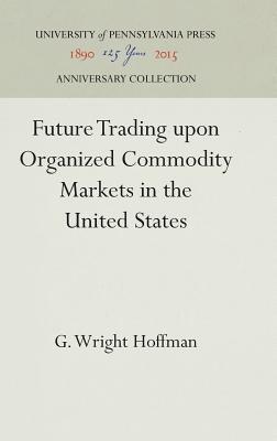 Read Future Trading Upon Organized Commodity Markets in the United States - G Wright Hoffman file in ePub