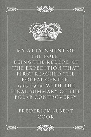 Read Online My Attainment of the Pole : Being the Record of the Expedition That First Reached the Boreal Center, 1907-1909. With the Final Summary of the Polar Controversy - Frederick Albert Cook | ePub