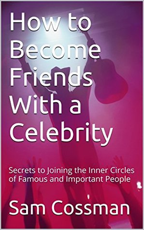 Read Online How to Become Friends With a Celebrity: Secrets to Joining the Inner Circles of Famous and Important People - Sam Cossman file in PDF