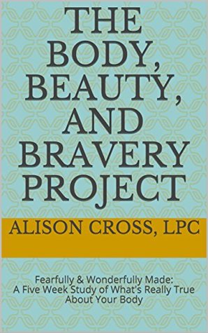 Read The Body, Beauty, and Bravery Project: Fearfully & Wonderfully Made: A Five Week Study of What's Really True About Your Body - Alison Cross file in PDF