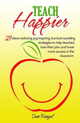 Download Teach Happier: 21 Stress-Reducing, Joy-Inspiring, Burnout-Avoiding Strategies to Help Teachers Love Their Jobs and Have More Success in the Classroom - Sam Rangel file in PDF