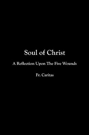 Read Online Soul Of Christ: A Reflection Upon The Five Wounds - Fr. Caritas | PDF