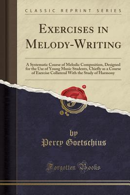 Read Exercises in Melody-Writing: A Systematic Course of Melodic Composition, Designed for the Use of Young Music Students, Chiefly as a Course of Exercise Collateral with the Study of Harmony (Classic Reprint) - Percy Goetschius | ePub