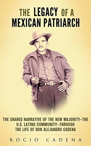 Read The Legacy of a Mexican Patriarch: The shared narrative of the New Majority—the U.S. Latino community—through the life of Don Alejandro Cadena - Rocio Cadena | PDF
