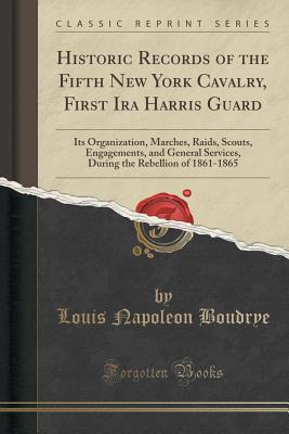 Full Download Historic Records of the Fifth New York Cavalry, First IRA Harris Guard: Its Organization, Marches, Raids, Scouts, Engagements, and General Services, During the Rebellion of 1861-1865 (Classic Reprint) - Louis Napoleon Boudrye file in PDF