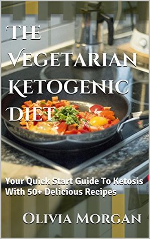 Full Download The Vegetarian Ketogenic Diet: Your Quick Start Guide To Ketosis With 50  Delicious Recipes - Olivia Morgan file in ePub