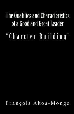 Full Download The Qualities and Characteristics of a Good and Great Leader: Book Published for Africans - Rev Francois Kara Akoa-Mongo Dr file in PDF