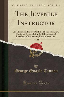 Full Download The Juvenile Instructor, Vol. 12: An Illustrated Paper, (Published Semi-Monthly) Designed Expressly for the Education and Elevation of the Young; For the Year 1877 (Classic Reprint) - George Q. Cannon file in ePub