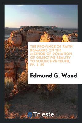 Read Online The Province of Faith: Remarks on the Method of Donation of Objective Reality to Subjective Truth, Pp. 2-29 - Edmund G Wood file in PDF