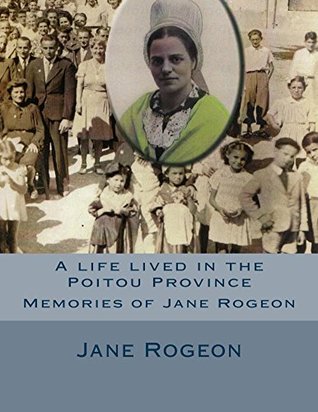 Read Online A life lived in the Poitou Province: Memories of Jane Rogeon - Jane Rogeon | PDF