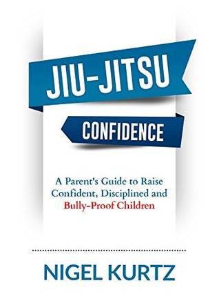 Full Download Jiu-Jitsu Confidence: A Parent's Guide to Raise Confident, Disciplined and Bully-Proof Children - Nigel Kurtz | PDF