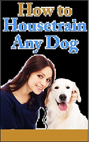 Full Download HOW TO HOUSETRAIN ANY DOG: Using Consistency, Patience and Positive Reinforcement any dog can be trained - Heather Robinson | ePub