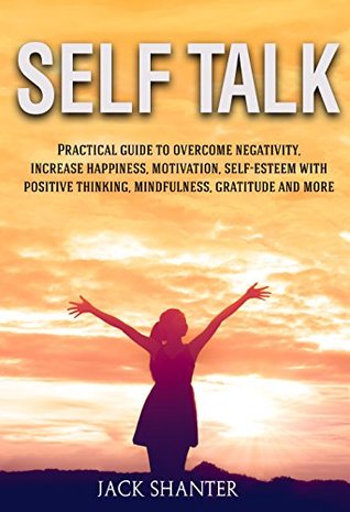 Download Self Talk: Practical guide to overcome negativity, increase happiness, motivation, self-esteem with positive thinking, mindfulness, gratitude and more - Jack Shanter | PDF