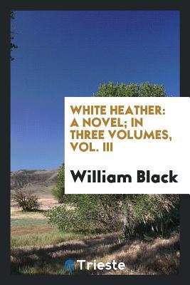 Read Online White Heather: A Novel; In Three Volumes, Vol. III - William Black | PDF