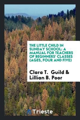 Download The Little Child in Sunday School: A Manual for Teachers of Beginners' Classes (Ages, Four and Five) - Clara T Guild file in ePub