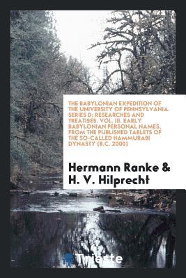 Read Online The Babylonian Expedition of the University of Pennsylvania. Series D: Researches and Treatises. Vol. III. Early Babylonian Personal Names, from the Published Tablets of the So-Called Hammurabi Dynasty (B.C. 2000) - Hermann Ranke | PDF