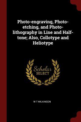 Read Online Photo-Engraving, Photo-Etching, and Photo-Lithography in Line and Half-Tone; Also, Collotype and Heliotype - W T Wilkinson file in ePub