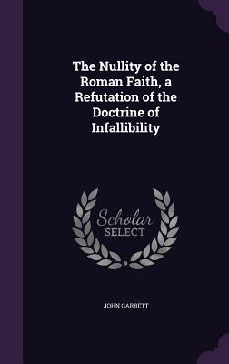 Read Online The Nullity of the Roman Faith, a Refutation of the Doctrine of Infallibility - John Garbett file in PDF