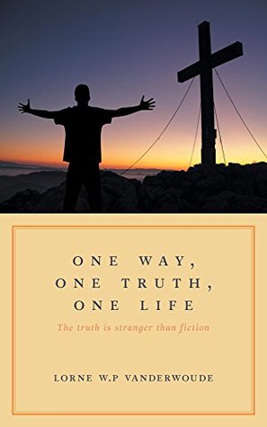 Read One Way, One Truth, One Life: The truth is stranger than fiction - Lorne W.P Vanderwoude file in PDF