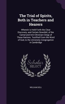 Read Online The Trial of Spirits, Both in Teachers and Hearers: Wherein Is Held Forth the Clear Discovery, and Certain Downfall, of the Carnal and Anti-Christian Clergy of These Nations. Testified from the Word of God, to the University Congregation in Cambridge - William Dell file in PDF