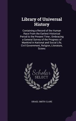 Read Library of Universal History: Containing a Record of the Human Race from the Earliest Historical Period to the Present Time; Embracing a General Survey of the Progress of Mankind in National and Social Life, Civil Government, Religion, Literature, Scienc - Israel Smith Clare file in PDF