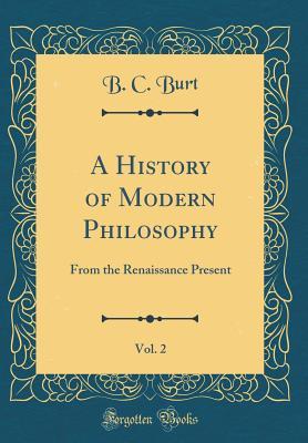 Read A History of Modern Philosophy, Vol. 2: From the Renaissance Present (Classic Reprint) - B C Burt file in PDF