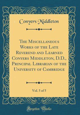 Full Download The Miscellaneous Works of the Late Reverend and Learned Conyers Middleton, D.D., Principal Librarian of the University of Cambridge, Vol. 5 of 5 (Classic Reprint) - Conyers Middleton | PDF