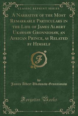 Full Download A Narrative of the Most Remarkable Particulars in the Life of James Albert Ukawsaw Gronniosaw, an African Prince, as Related by Himself (Classic Reprint) - James Albert Ukawsaw Gronniosaw file in PDF