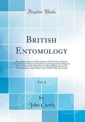 Full Download British Entomology, Vol. 6: Being Illustrations and Descriptions of the Genera of Insects Found in Great Britain and Ireland; Containing Coloured Figures from Nature of the Most Rare and Beautiful Species, and in Many Instances of the Plants Upon Which Th - John Curtis file in PDF